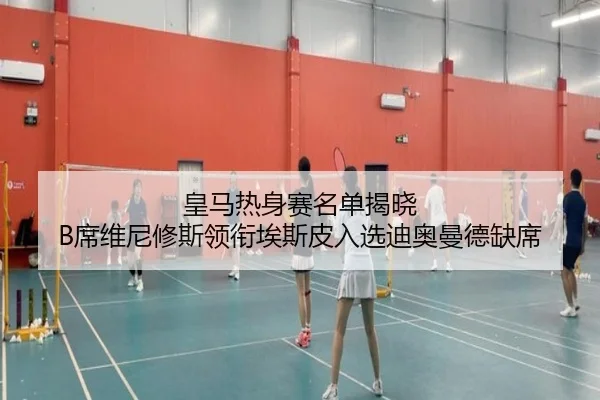 皇马热身赛名单揭晓 B席维尼修斯领衔埃斯皮入选迪奥曼德缺席