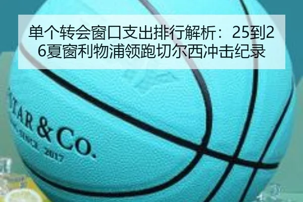单个转会窗口支出排行解析：25到26夏窗利物浦领跑切尔西冲击纪录