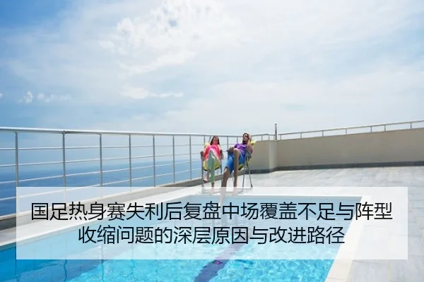 国足热身赛失利后复盘中场覆盖不足与阵型收缩问题的深层原因与改进路径